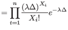 $\displaystyle =%
{\displaystyle\prod\limits_{t=1}^{n}}
 \frac{\left( \lambda\Delta\right) ^{X_{i}}}{X_{i}!}e^{-\lambda\Delta}$